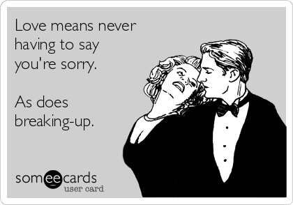 Love means never
having to say
you're sorry.

As does
breaking-up.