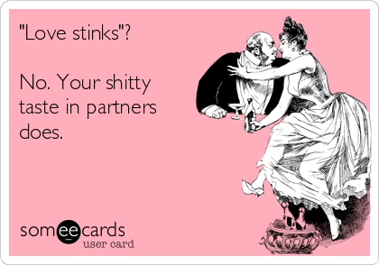 "Love stinks"?

No. Your shitty
taste in partners 
does.