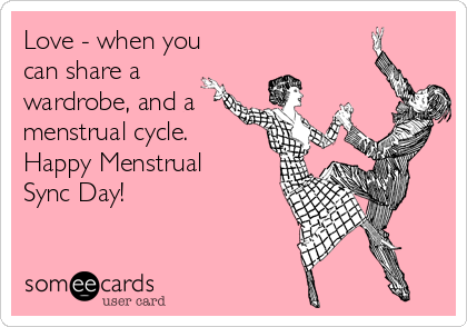 Love - when you
can share a
wardrobe, and a
menstrual cycle.
Happy Menstrual
Sync Day!