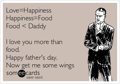 Love=Happiness
Happiness=Food
Food < Daddy

I love you more than
food.
Happy father's day.
Now get me some wings