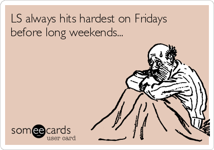 LS always hits hardest on Fridays
before long weekends...