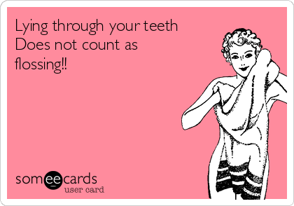 Lying through your teeth 
Does not count as
flossing!!