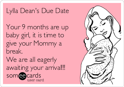 Lylla Dean's Due Date
 
Your 9 months are up
baby girl, it is time to
give your Mommy a
break.
We are all eagerly
awaiting your arrival!!!