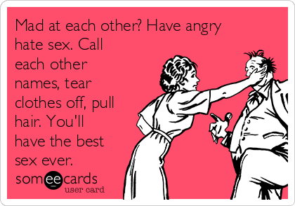 Mad at each other? Have angry
hate sex. Call
each other
names, tear
clothes off, pull
hair. You'll
have the best
sex ever.