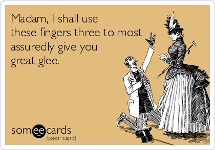 Madam, I shall use
these fingers three to most
assuredly give you
great glee.