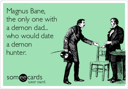 Magnus Bane, 
the only one with
a demon dad...
who would date
a demon
hunter.
