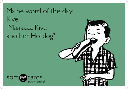 Maine word of the day:
Kive.  
"Maaaaaa Kive
another Hotdog?