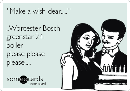 ''Make a wish dear.....''

..Worcester Bosch
greenstar 24i
boiler
please please
please..... 
