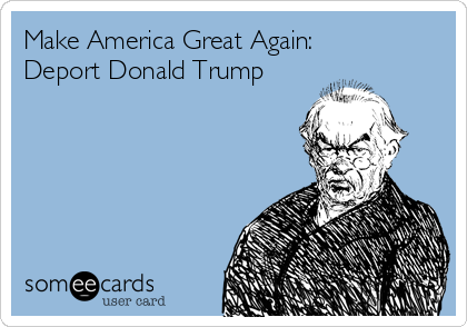 Make America Great Again:
Deport Donald Trump
