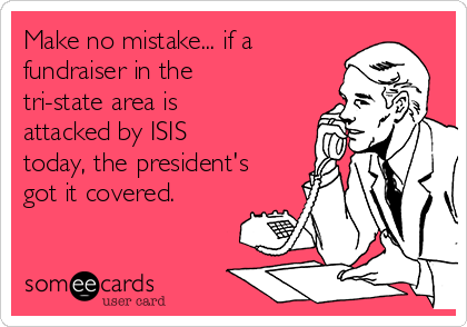 Make no mistake... if a
fundraiser in the
tri-state area is
attacked by ISIS
today, the president's
got it covered.