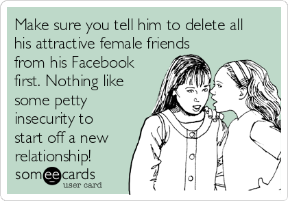 Make sure you tell him to delete all
his attractive female friends
from his Facebook
first. Nothing like
some petty
insecurity to
start off a new
relationship!