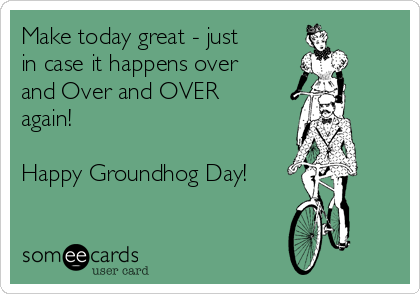 Make today great - just
in case it happens over
and Over and OVER
again! 

Happy Groundhog Day!