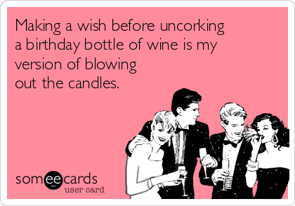 Making a wish before uncorking
a birthday bottle of wine is my
version of blowing
out the candles. 