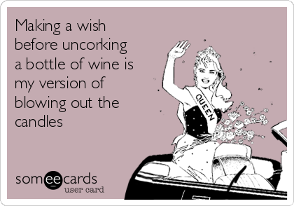 Making a wish
before uncorking
a bottle of wine is
my version of
blowing out the
candles