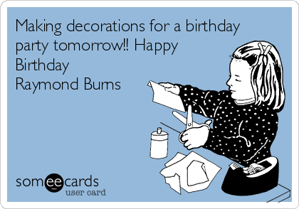 Making decorations for a birthday
party tomorrow!! Happy
Birthday
Raymond Burns