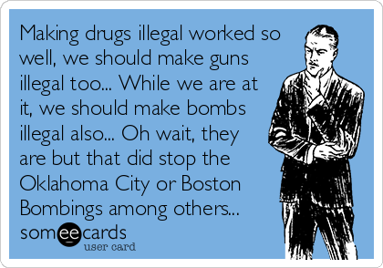Making drugs illegal worked so
well, we should make guns
illegal too... While we are at
it, we should make bombs
illegal also... Oh wait, they
are but that did stop the
Oklahoma City or Boston
Bombings among others...