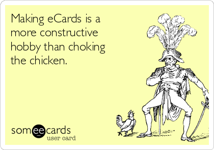 Making eCards is a
more constructive
hobby than choking
the chicken.