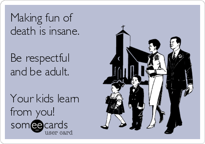 Making fun of
death is insane.

Be respectful
and be adult.

Your kids learn
from you!