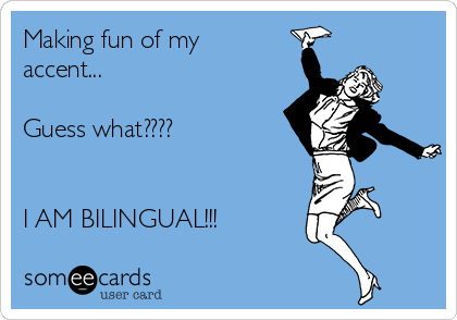 Making fun of my
accent...

Guess what????


I AM BILINGUAL!!!
