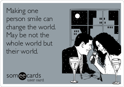 Making one
person smile can
change the world.
May be not the
whole world but
their world.
