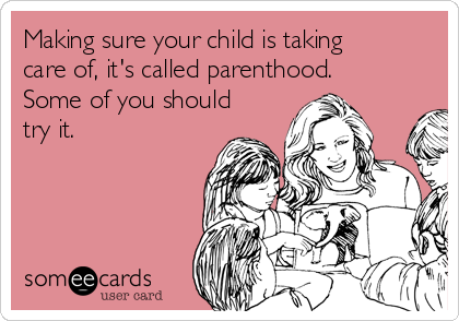 Making sure your child is taking
care of, it's called parenthood.
Some of you should
try it. 