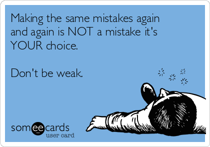 Making the same mistakes again
and again is NOT a mistake it's
YOUR choice.

Don't be weak.