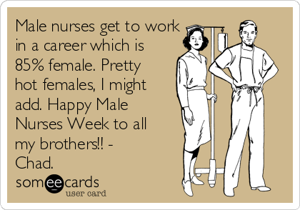 Male nurses get to work
in a career which is
85% female. Pretty
hot females, I might
add. Happy Male
Nurses Week to all
my brothers!! -
Chad.