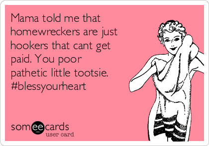 Mama told me that
homewreckers are just
hookers that cant get
paid. You poor
pathetic little tootsie.
#blessyourheart