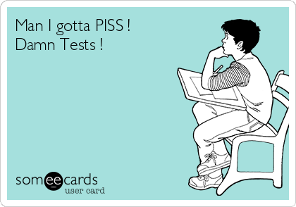 Man I gotta PISS ! 
Damn Tests !