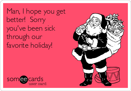 Man, I hope you get
better!  Sorry
you've been sick
through our
favorite holiday! 