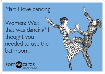 Man: I love dancing

Women: Wait,
that was dancing? I
thought you
needed to use the
bathroom.