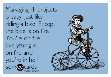 Managing IT projects
is easy. Just like
riding a bike. Except
the bike is on fire.
You're on fire.
Everything is
on fire and
you're in hell.