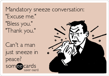 Mandatory sneeze conversation:
"Excuse me."
"Bless you."
"Thank you."

Can't a man
just sneeze in
peace?
