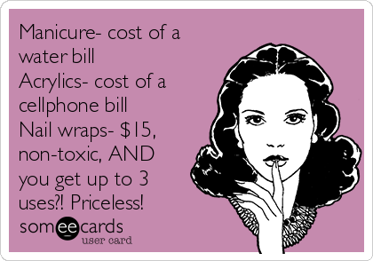 Manicure- cost of a
water bill
Acrylics- cost of a
cellphone bill
Nail wraps- $15,
non-toxic, AND
you get up to 3
uses?! Priceless! 