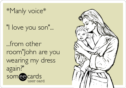 *Manly voice*

"I love you son"...

...from other
room"John are you
wearing my dress
again?"