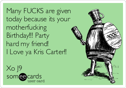 Many FUCKS are given
today because its your
motherfucking
Birthday!!! Party
hard my friend! 
I Love ya Kris Carter!!

Xo J9