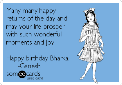 Many many happy
returns of the day and
may your life prosper
with such wonderful
moments and Joy

Happy birthday Bharka.
      -Ganesh
