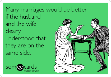 Many marriages would be better
if the husband
and the wife
clearly
understood that
they are on the
same side.