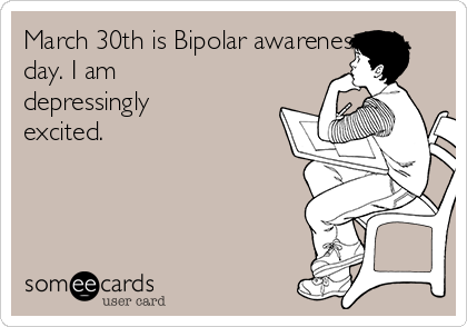 March 30th is Bipolar awareness
day. I am
depressingly
excited.