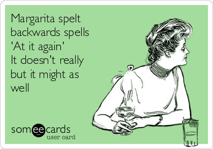 Margarita spelt
backwards spells
'At it again' 
It doesn't really
but it might as
well