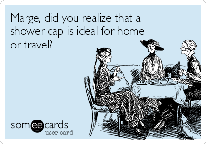 Marge, did you realize that a
shower cap is ideal for home
or travel?