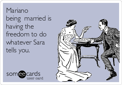 Mariano
being  married is
having the
freedom to do
whatever Sara
tells you. 