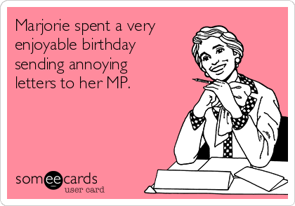 Marjorie spent a very  
enjoyable birthday
sending annoying
letters to her MP.