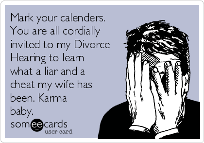 Mark your calenders.
You are all cordially
invited to my Divorce
Hearing to learn
what a liar and a
cheat my wife has
been. Karma
baby.