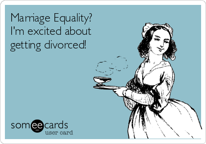 Marriage Equality?
I'm excited about
getting divorced! 