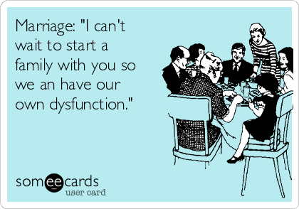 Marriage: "I can't
wait to start a
family with you so
we an have our
own dysfunction."