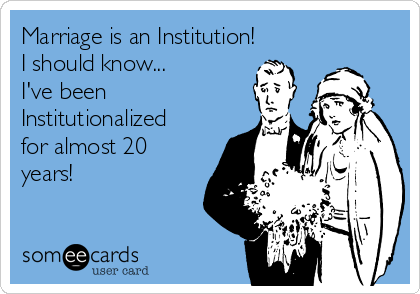 Marriage is an Institution!
I should know...
I've been
Institutionalized
for almost 20
years!