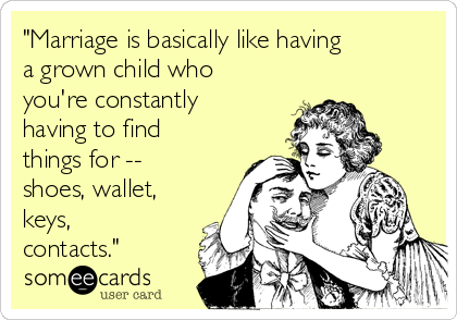 "Marriage is basically like having
a grown child who
you're constantly
having to find
things for --
shoes, wallet,
keys,
contacts."