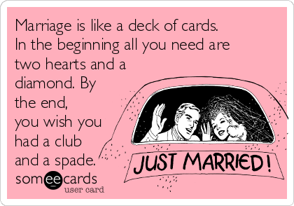 Marriage is like a deck of cards.
In the beginning all you need are
two hearts and a
diamond. By
the end,
you wish you
had a club 
and a spade.