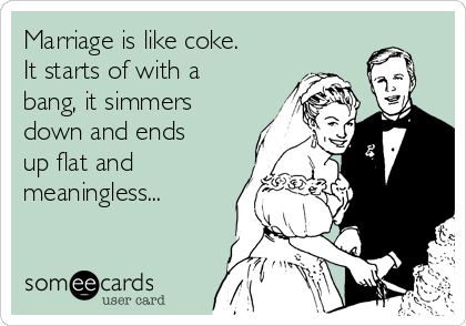 Marriage is like coke.
It starts of with a
bang, it simmers
down and ends
up flat and
meaningless...
